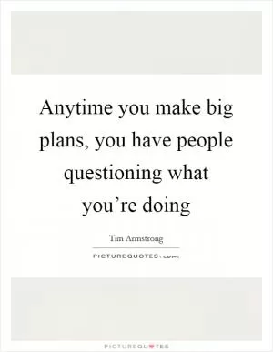 Anytime you make big plans, you have people questioning what you’re doing Picture Quote #1