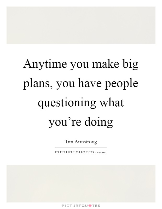 Anytime you make big plans, you have people questioning what you're doing Picture Quote #1