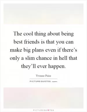 The cool thing about being best friends is that you can make big plans even if there’s only a slim chance in hell that they’ll ever happen Picture Quote #1