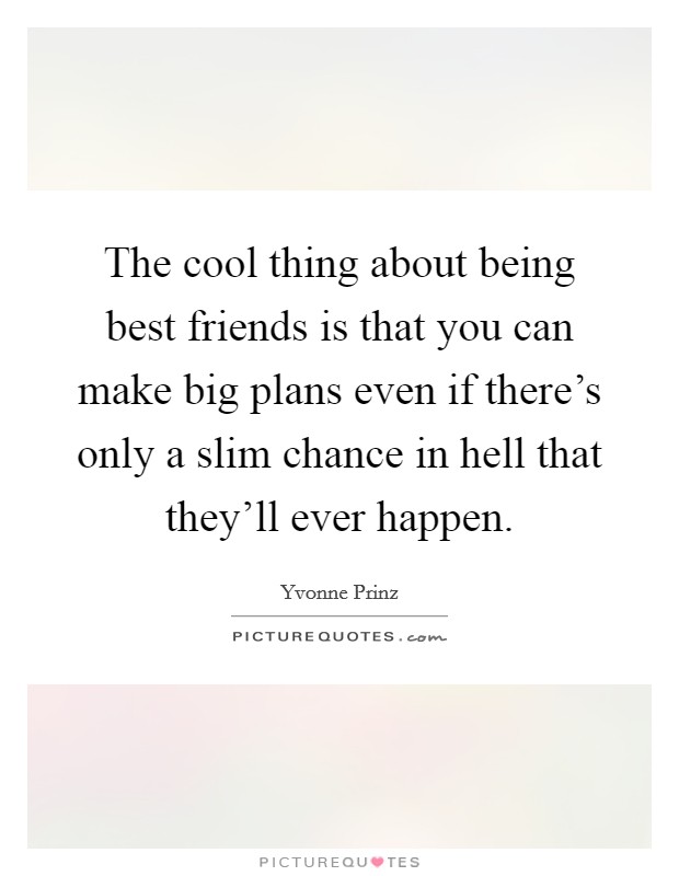 The cool thing about being best friends is that you can make big plans even if there's only a slim chance in hell that they'll ever happen. Picture Quote #1