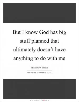 But I know God has big stuff planned that ultimately doesn’t have anything to do with me Picture Quote #1