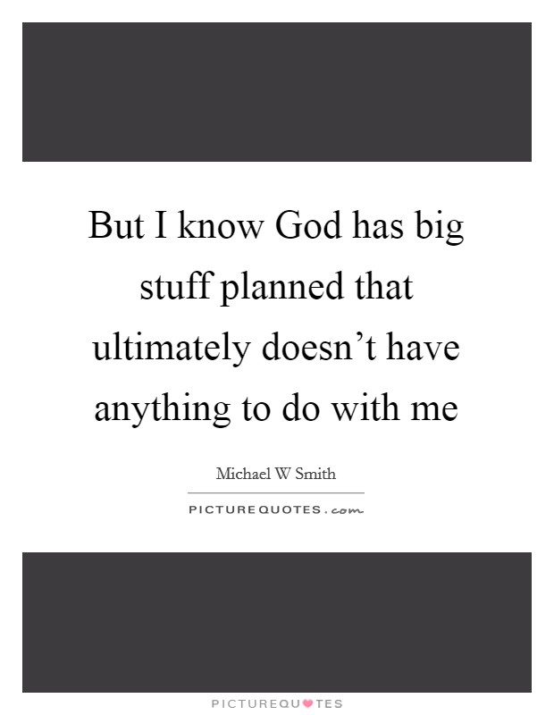 But I know God has big stuff planned that ultimately doesn't have anything to do with me Picture Quote #1