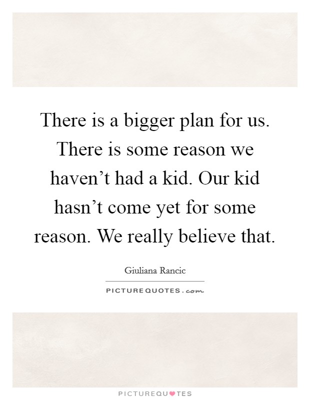 There is a bigger plan for us. There is some reason we haven't had a kid. Our kid hasn't come yet for some reason. We really believe that. Picture Quote #1