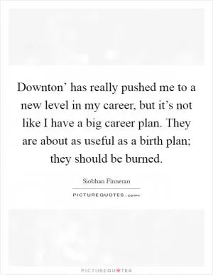 Downton’ has really pushed me to a new level in my career, but it’s not like I have a big career plan. They are about as useful as a birth plan; they should be burned Picture Quote #1