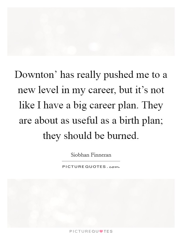 Downton' has really pushed me to a new level in my career, but it's not like I have a big career plan. They are about as useful as a birth plan; they should be burned. Picture Quote #1