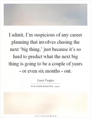 I admit, I’m suspicious of any career planning that involves chasing the next ‘big thing,’ just because it’s so hard to predict what the next big thing is going to be a couple of years - or even six months - out Picture Quote #1