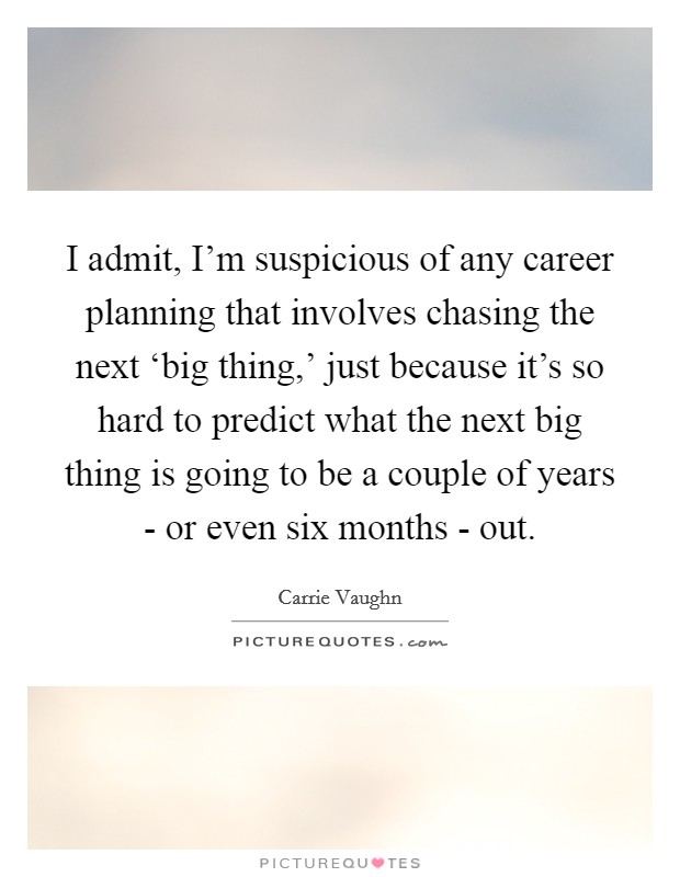 I admit, I'm suspicious of any career planning that involves chasing the next ‘big thing,' just because it's so hard to predict what the next big thing is going to be a couple of years - or even six months - out. Picture Quote #1