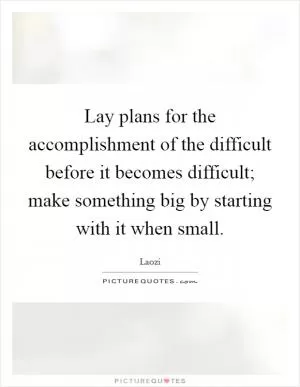Lay plans for the accomplishment of the difficult before it becomes difficult; make something big by starting with it when small Picture Quote #1