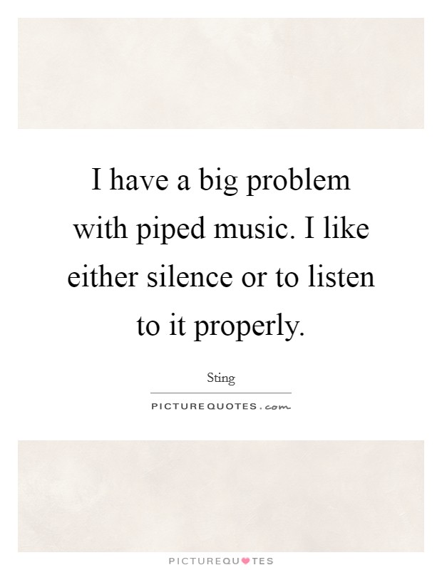 I have a big problem with piped music. I like either silence or to listen to it properly. Picture Quote #1