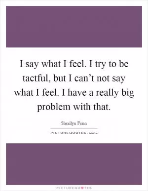 I say what I feel. I try to be tactful, but I can’t not say what I feel. I have a really big problem with that Picture Quote #1