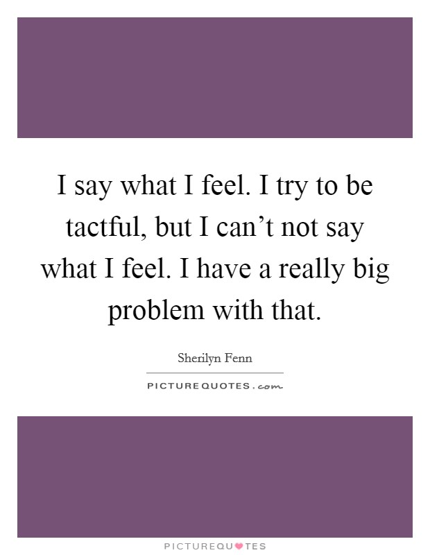 I say what I feel. I try to be tactful, but I can't not say what I feel. I have a really big problem with that. Picture Quote #1