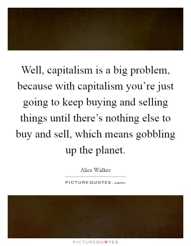 Well, capitalism is a big problem, because with capitalism you're just going to keep buying and selling things until there's nothing else to buy and sell, which means gobbling up the planet. Picture Quote #1
