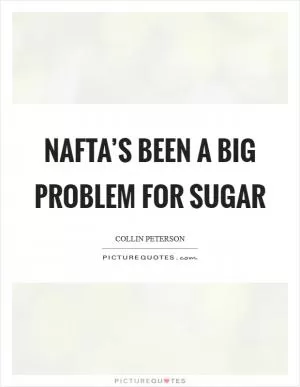 NAFTA’s been a big problem for sugar Picture Quote #1