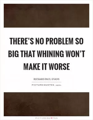 There’s no problem so big that whining won’t make it worse Picture Quote #1