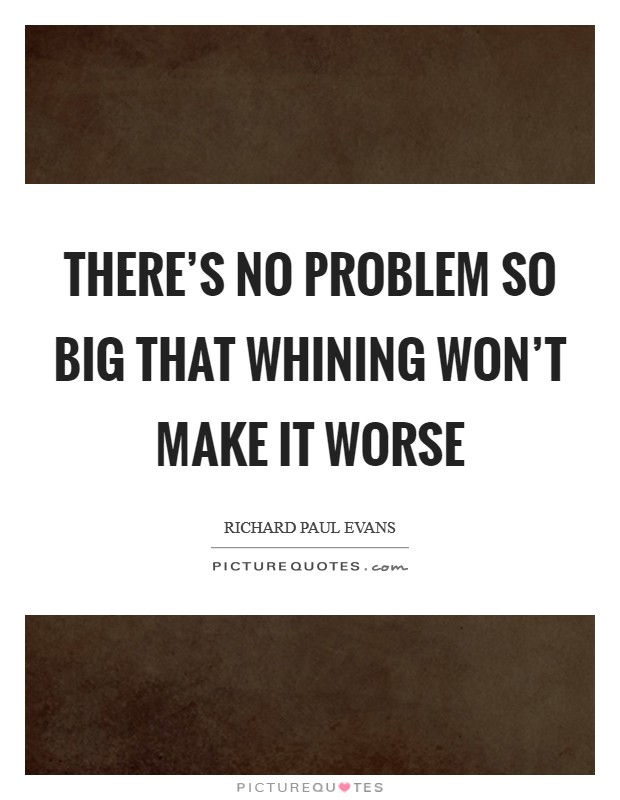 There's no problem so big that whining won't make it worse Picture Quote #1