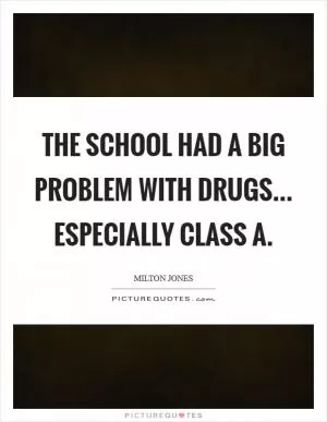 The school had a big problem with drugs... especially Class A Picture Quote #1