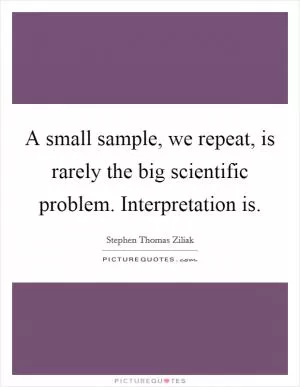 A small sample, we repeat, is rarely the big scientific problem. Interpretation is Picture Quote #1