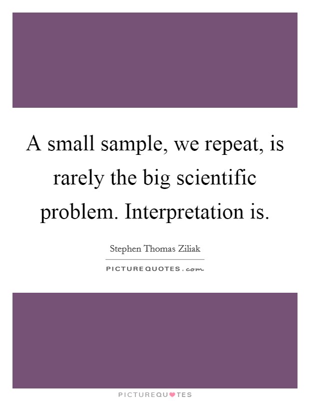 A small sample, we repeat, is rarely the big scientific problem. Interpretation is. Picture Quote #1