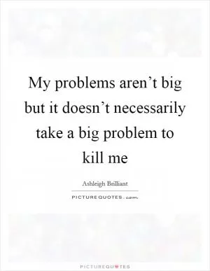My problems aren’t big but it doesn’t necessarily take a big problem to kill me Picture Quote #1