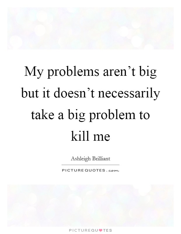 My problems aren't big but it doesn't necessarily take a big problem to kill me Picture Quote #1