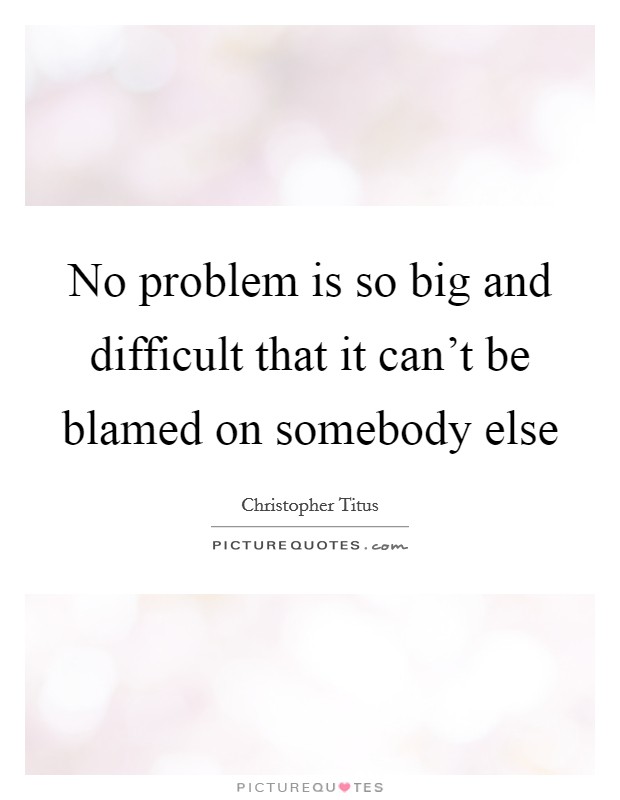 No problem is so big and difficult that it can't be blamed on somebody else Picture Quote #1