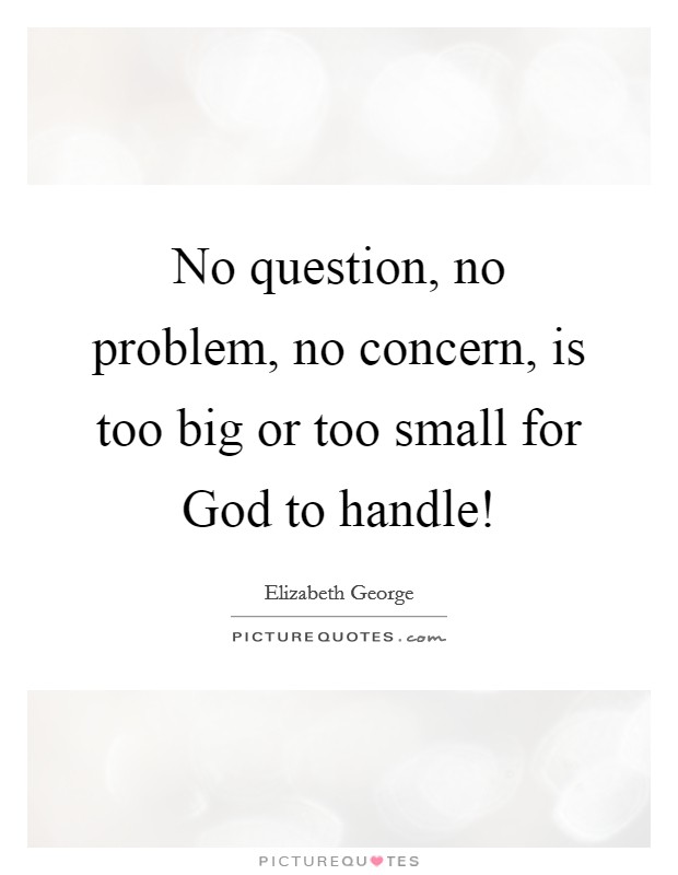 No question, no problem, no concern, is too big or too small for God to handle! Picture Quote #1