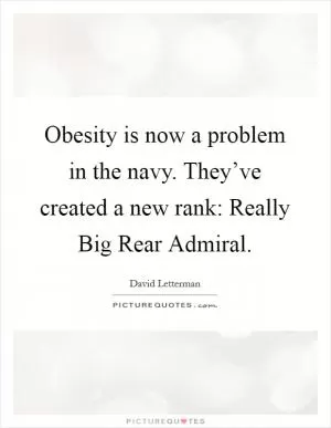 Obesity is now a problem in the navy. They’ve created a new rank: Really Big Rear Admiral Picture Quote #1