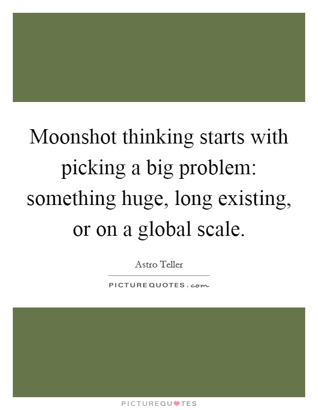 Moonshot thinking starts with picking a big problem: something huge, long existing, or on a global scale Picture Quote #1