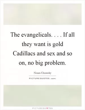 The evangelicals. . . . If all they want is gold Cadillacs and sex and so on, no big problem Picture Quote #1