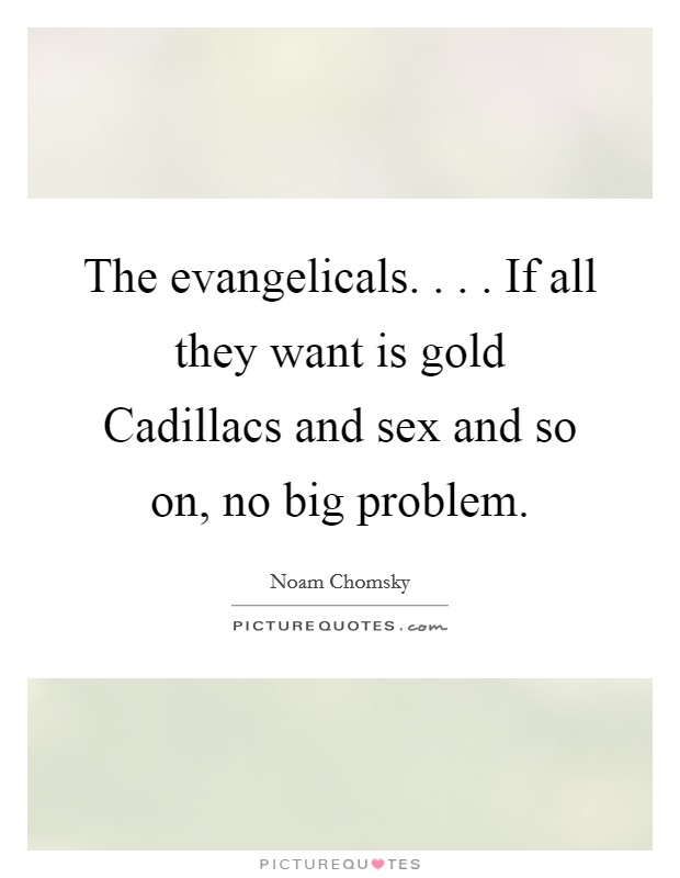The evangelicals. . . . If all they want is gold Cadillacs and sex and so on, no big problem. Picture Quote #1