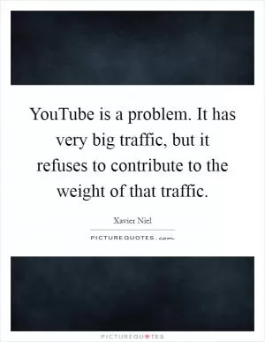 YouTube is a problem. It has very big traffic, but it refuses to contribute to the weight of that traffic Picture Quote #1