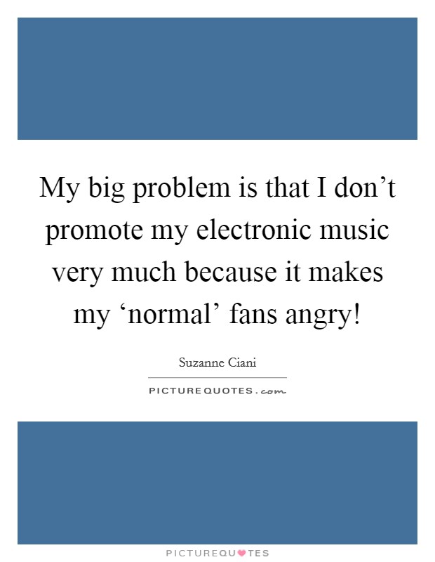 My big problem is that I don't promote my electronic music very much because it makes my ‘normal' fans angry! Picture Quote #1
