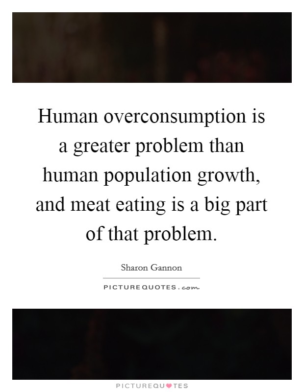Human overconsumption is a greater problem than human population growth, and meat eating is a big part of that problem. Picture Quote #1