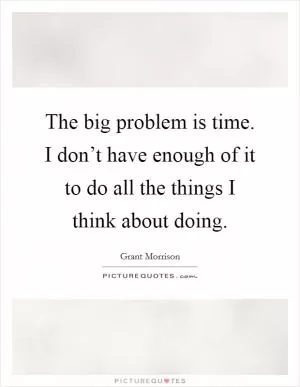 The big problem is time. I don’t have enough of it to do all the things I think about doing Picture Quote #1