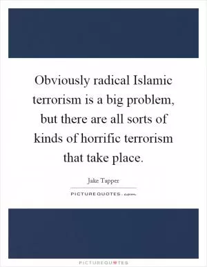 Obviously radical Islamic terrorism is a big problem, but there are all sorts of kinds of horrific terrorism that take place Picture Quote #1