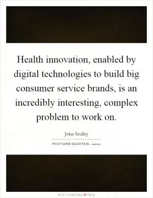Health innovation, enabled by digital technologies to build big consumer service brands, is an incredibly interesting, complex problem to work on Picture Quote #1