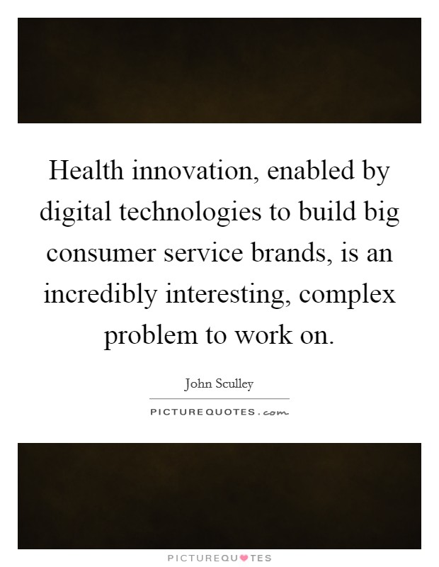Health innovation, enabled by digital technologies to build big consumer service brands, is an incredibly interesting, complex problem to work on. Picture Quote #1