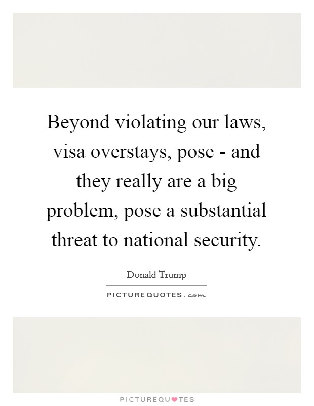 Beyond violating our laws, visa overstays, pose - and they really are a big problem, pose a substantial threat to national security. Picture Quote #1