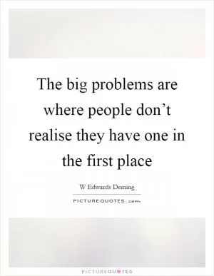 The big problems are where people don’t realise they have one in the first place Picture Quote #1