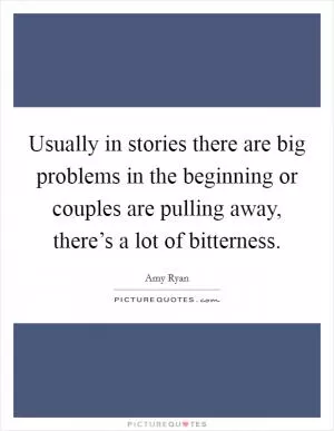 Usually in stories there are big problems in the beginning or couples are pulling away, there’s a lot of bitterness Picture Quote #1