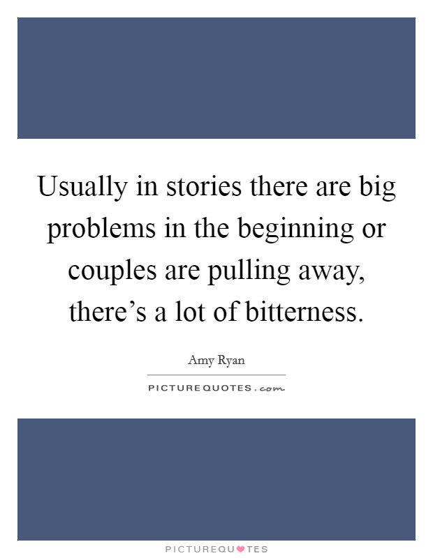Usually in stories there are big problems in the beginning or couples are pulling away, there's a lot of bitterness. Picture Quote #1