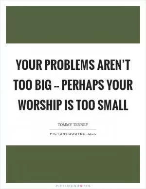 Your problems aren’t too big -- perhaps your worship is too small Picture Quote #1