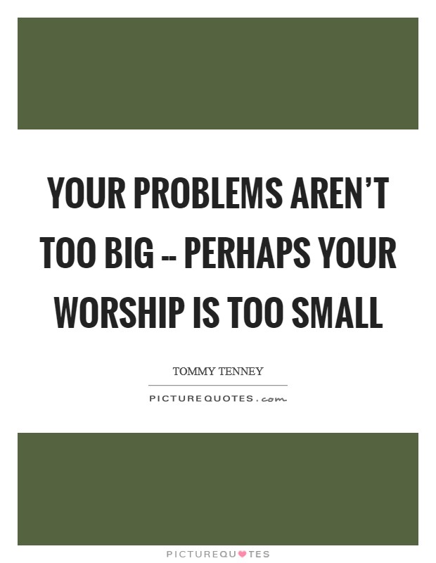 Your problems aren't too big -- perhaps your worship is too small Picture Quote #1