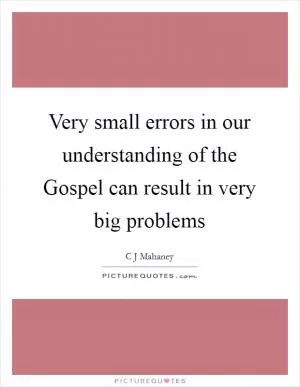 Very small errors in our understanding of the Gospel can result in very big problems Picture Quote #1