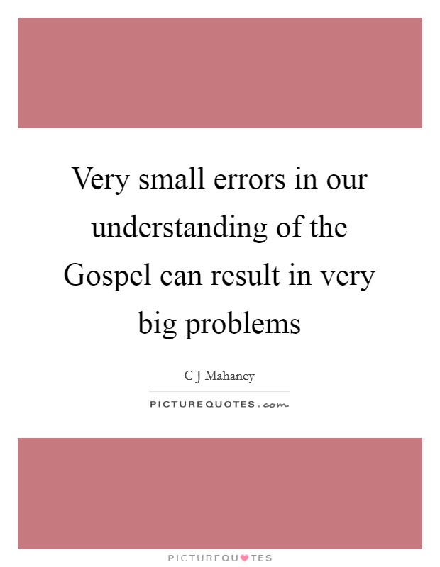 Very small errors in our understanding of the Gospel can result in very big problems Picture Quote #1