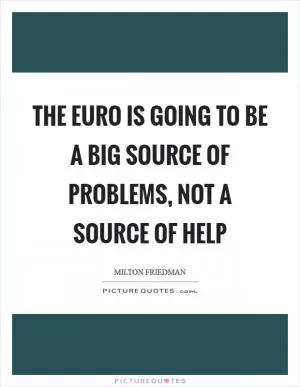 The euro is going to be a big source of problems, not a source of help Picture Quote #1