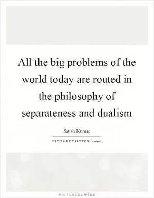 All the big problems of the world today are routed in the philosophy of separateness and dualism Picture Quote #1