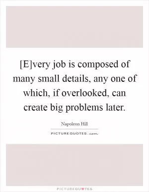 [E]very job is composed of many small details, any one of which, if overlooked, can create big problems later Picture Quote #1
