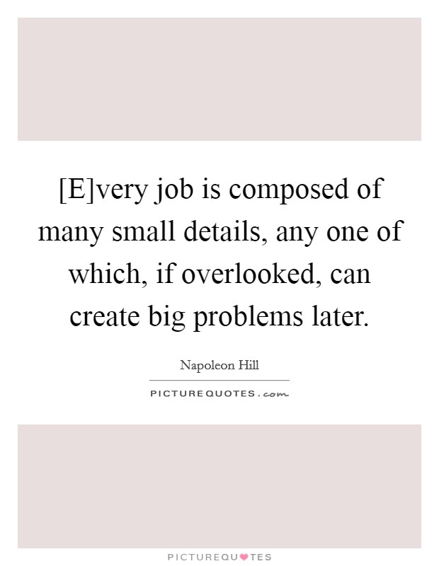 [E]very job is composed of many small details, any one of which, if overlooked, can create big problems later. Picture Quote #1