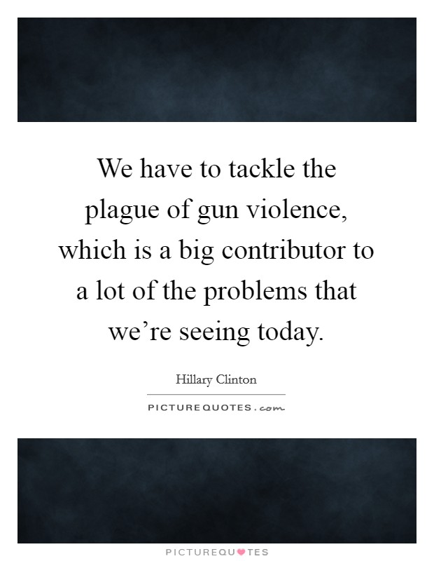 We have to tackle the plague of gun violence, which is a big contributor to a lot of the problems that we're seeing today. Picture Quote #1